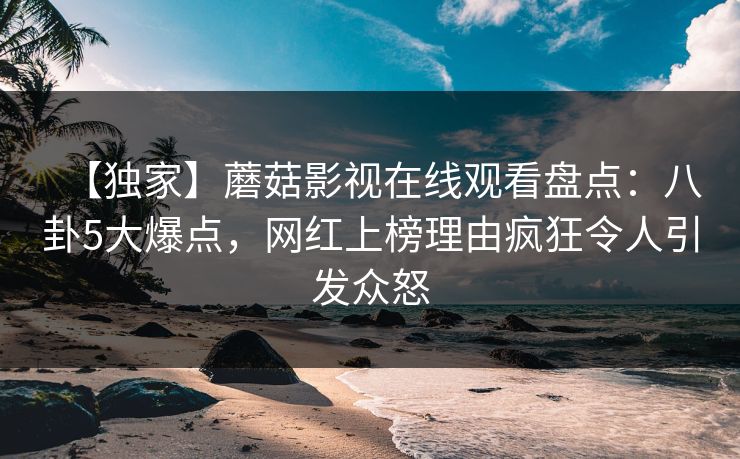 【独家】蘑菇影视在线观看盘点：八卦5大爆点，网红上榜理由疯狂令人引发众怒