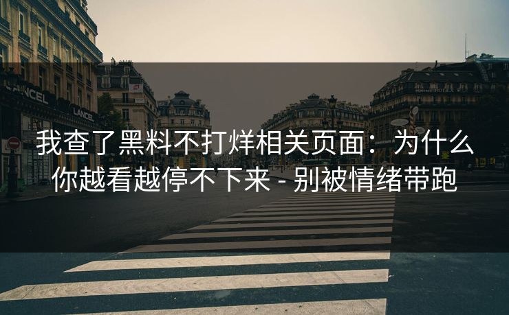我查了黑料不打烊相关页面：为什么你越看越停不下来 - 别被情绪带跑