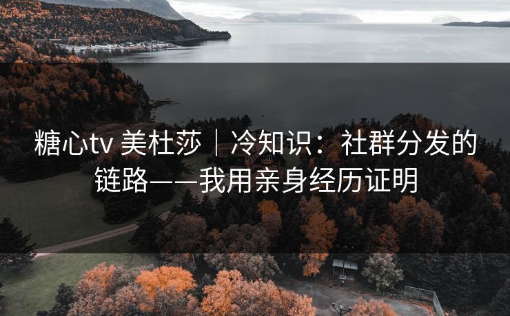 糖心tv 美杜莎｜冷知识：社群分发的链路——我用亲身经历证明