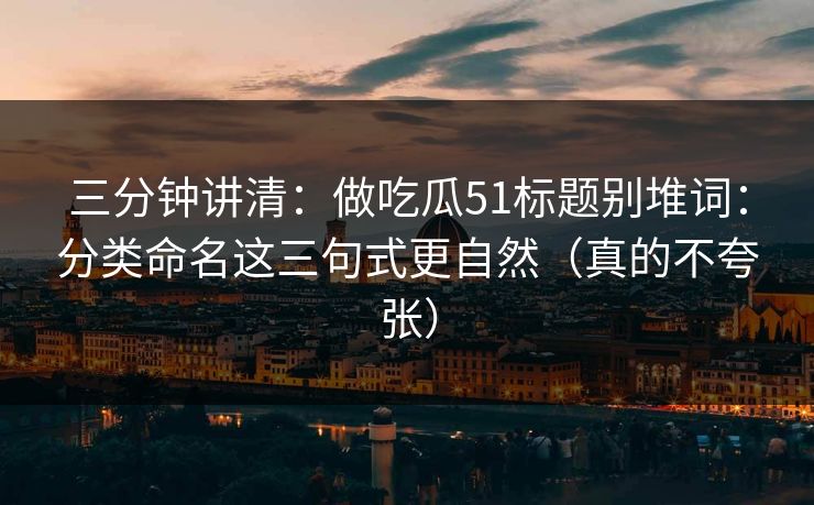 三分钟讲清：做吃瓜51标题别堆词：分类命名这三句式更自然（真的不夸张）