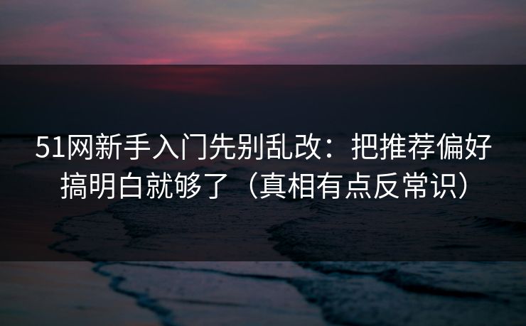 51网新手入门先别乱改：把推荐偏好搞明白就够了（真相有点反常识）