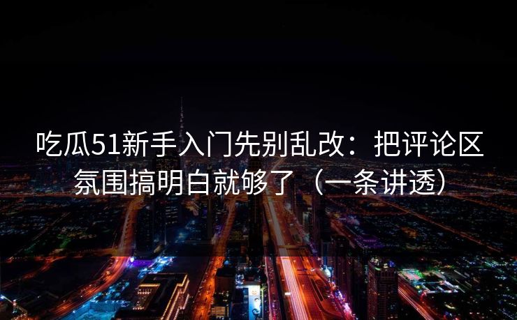 吃瓜51新手入门先别乱改：把评论区氛围搞明白就够了（一条讲透）