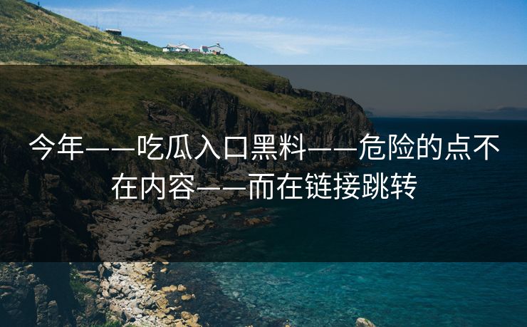 今年——吃瓜入口黑料——危险的点不在内容——而在链接跳转