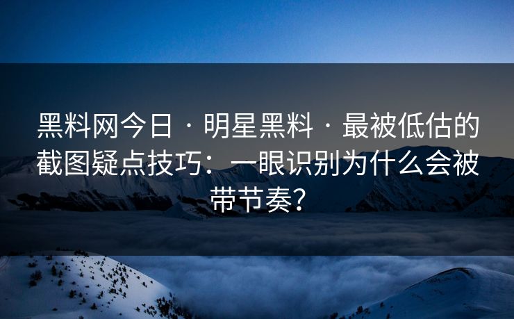 黑料网今日 · 明星黑料 · 最被低估的截图疑点技巧：一眼识别为什么会被带节奏？