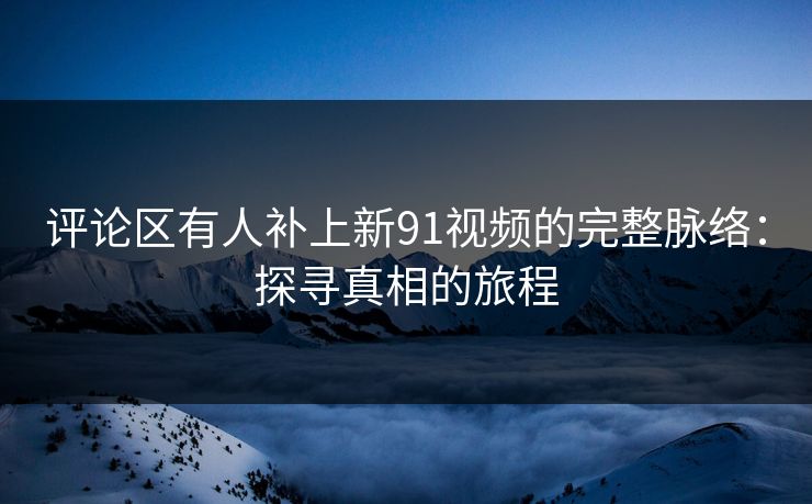 评论区有人补上新91视频的完整脉络：探寻真相的旅程